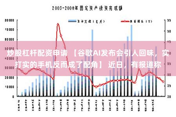 炒股杠杆配资申请 【谷歌AI发布会引人回味，实打实的手机反而成了配角】 近日，有报道称