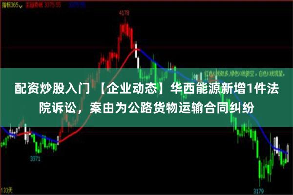 配资炒股入门 【企业动态】华西能源新增1件法院诉讼，案由为公路货物运输合同纠纷