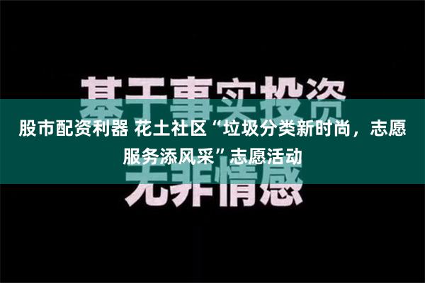 股市配资利器 花土社区“垃圾分类新时尚，志愿服务添风采”志愿活动