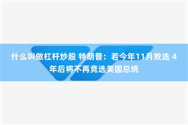 什么叫做杠杆炒股 特朗普：若今年11月败选 4年后将不再竞选美国总统