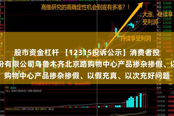 股市资金杠杆 【12315投诉公示】消费者投诉新疆汇嘉时代百货股份有限公司乌鲁木齐北京路购物中心产品掺杂掺假、以假充真、以次充好问题