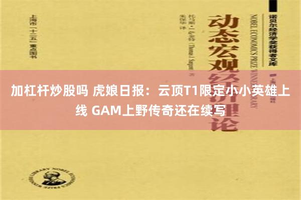 加杠杆炒股吗 虎娘日报：云顶T1限定小小英雄上线 GAM上野传奇还在续写