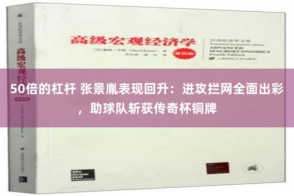 50倍的杠杆 张景胤表现回升：进攻拦网全面出彩，助球队斩获传奇杯铜牌