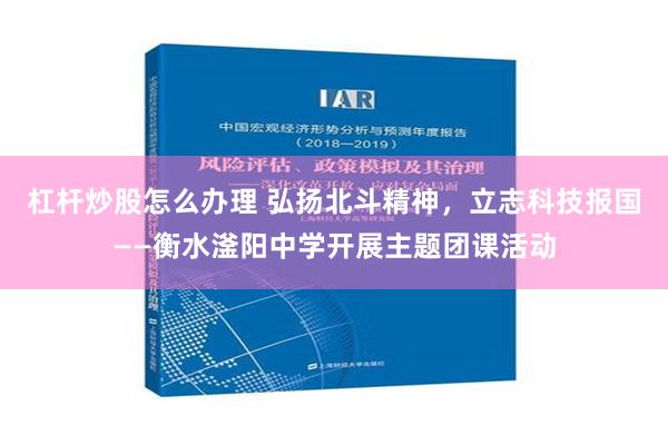 杠杆炒股怎么办理 弘扬北斗精神，立志科技报国——衡水滏阳中学开展主题团课活动