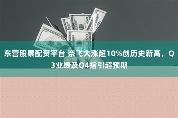 东营股票配资平台 奈飞大涨超10%创历史新高，Q3业绩及Q4指引超预期