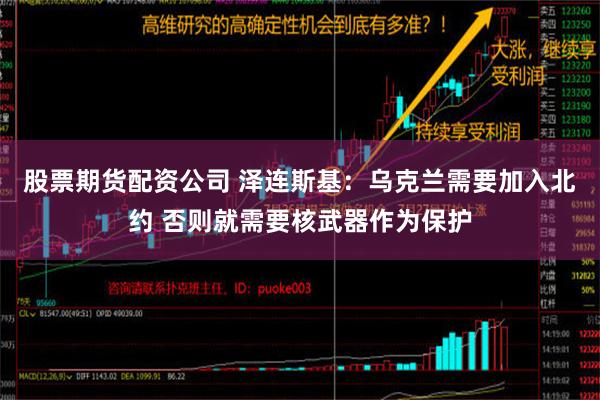 股票期货配资公司 泽连斯基：乌克兰需要加入北约 否则就需要核武器作为保护