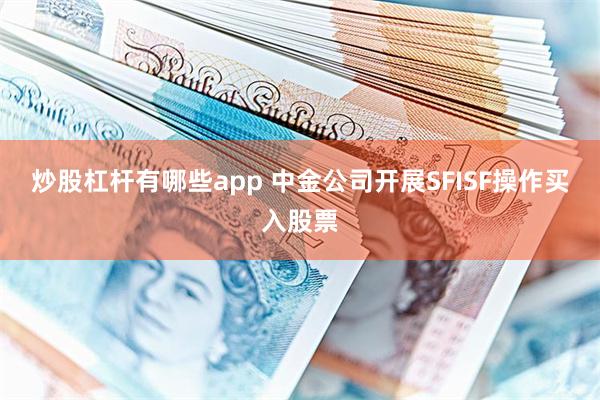 炒股杠杆有哪些app 中金公司开展SFISF操作买入股票