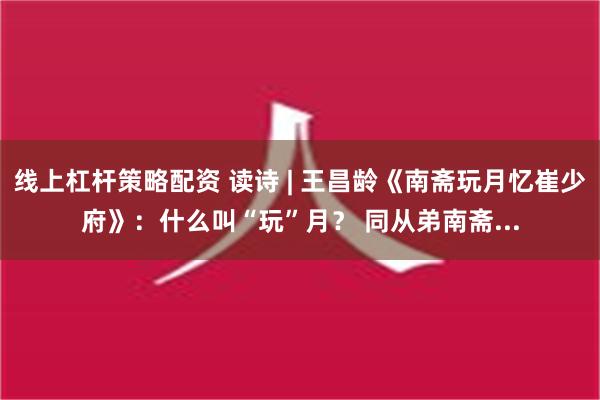 线上杠杆策略配资 读诗 | 王昌龄《南斋玩月忆崔少府》：什么叫“玩”月？ 同从弟南斋...