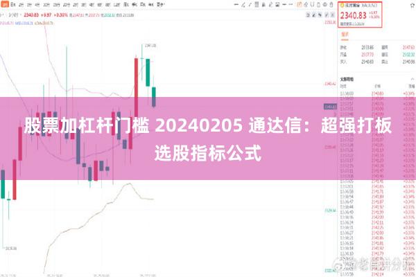 股票加杠杆门槛 20240205 通达信：超强打板选股指标公式