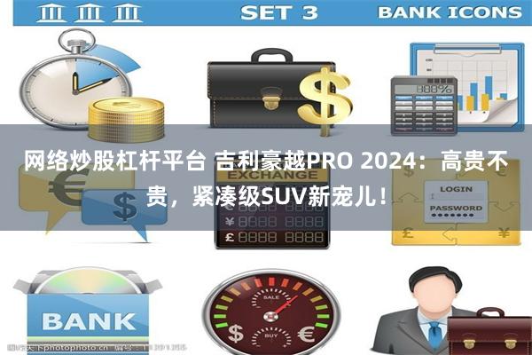 网络炒股杠杆平台 吉利豪越PRO 2024：高贵不贵，紧凑级SUV新宠儿！