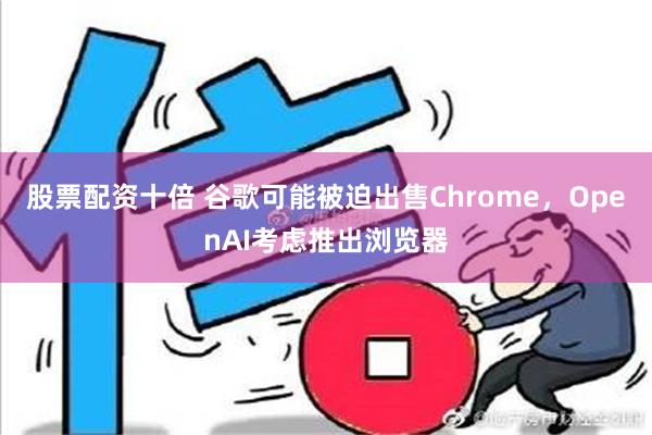 股票配资十倍 谷歌可能被迫出售Chrome，OpenAI考虑推出浏览器