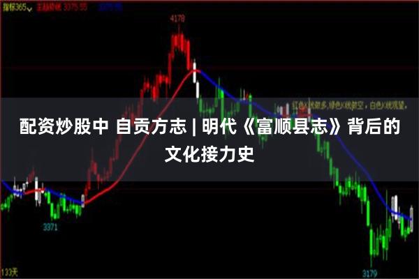 配资炒股中 自贡方志 | 明代《富顺县志》背后的文化接力史