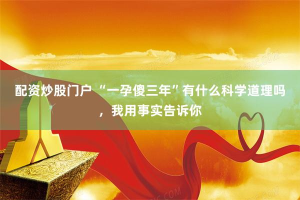 配资炒股门户 “一孕傻三年”有什么科学道理吗，我用事实告诉你