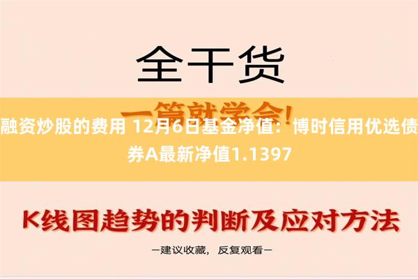 融资炒股的费用 12月6日基金净值：博时信用优选债券A最新净值1.1397