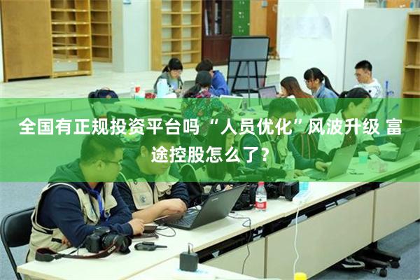 全国有正规投资平台吗 “人员优化”风波升级 富途控股怎么了？