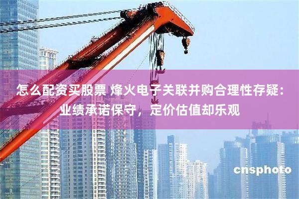 怎么配资买股票 烽火电子关联并购合理性存疑：业绩承诺保守，定价估值却乐观