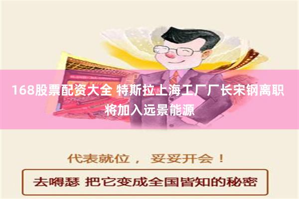 168股票配资大全 特斯拉上海工厂厂长宋钢离职 将加入远景能源