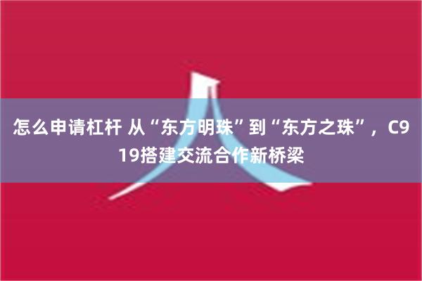 怎么申请杠杆 从“东方明珠”到“东方之珠”，C919搭建交流合作新桥梁