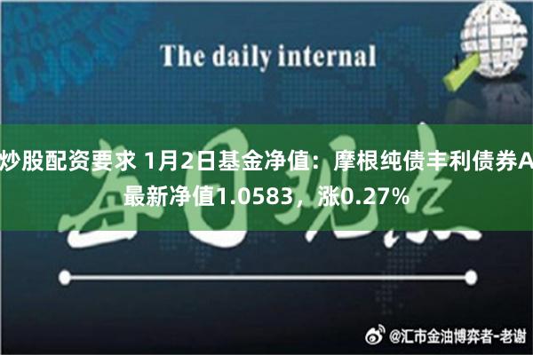 炒股配资要求 1月2日基金净值：摩根纯债丰利债券A最新净值1.0583，涨0.27%