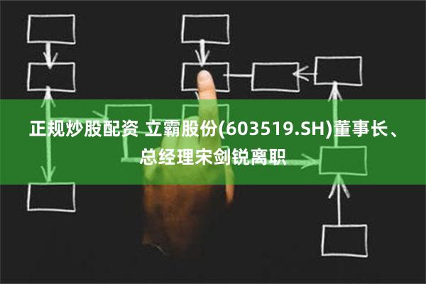 正规炒股配资 立霸股份(603519.SH)董事长、总经理宋剑锐离职