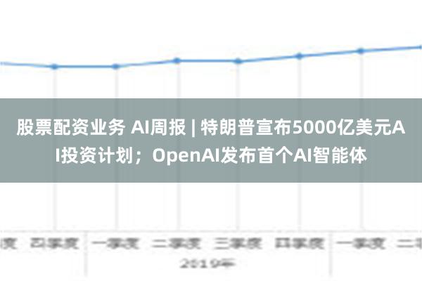 股票配资业务 AI周报 | 特朗普宣布5000亿美元AI投资计划；OpenAI发布首个AI智能体