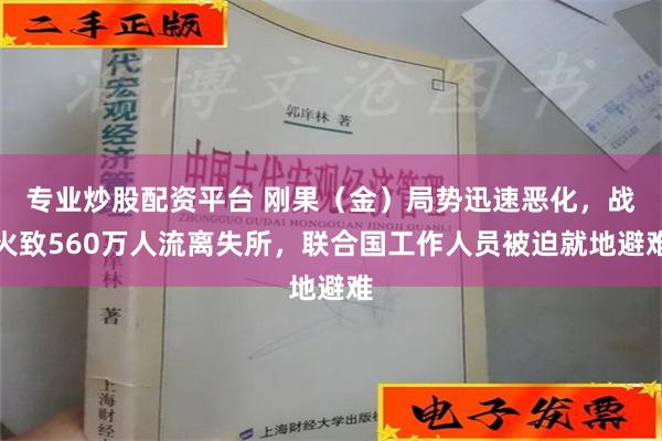 专业炒股配资平台 刚果（金）局势迅速恶化，战火致560万人流离失所，联合国工作人员被迫就地避难