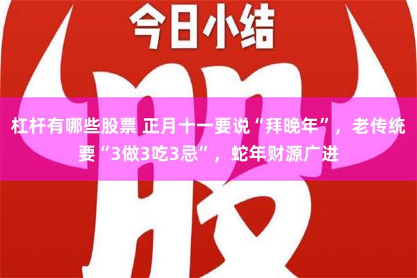 杠杆有哪些股票 正月十一要说“拜晚年”，老传统要“3做3吃3忌”，蛇年财源广进